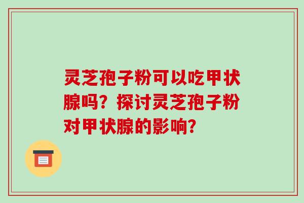 灵芝孢子粉可以吃甲状腺吗?探讨灵芝孢子粉对甲状腺的影响?-第1张图片-破壁灵芝孢子粉研究指南 灵芝孢子粉可以吃甲状腺吗?探讨灵芝孢子粉对甲状腺的影响?-第1张图片-破壁灵芝孢子粉研究指南
