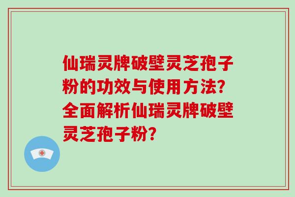 仙瑞灵牌破壁灵芝孢子粉的功效与使用方法?全面解析仙瑞灵牌破壁灵芝孢子粉?-第1张图片-破壁灵芝孢子粉研究指南 仙瑞灵牌破壁灵芝孢子粉的功效与使用方法?全面解析仙瑞灵牌破壁灵芝孢子粉?-第1张图片-破壁灵芝孢子粉研究指南