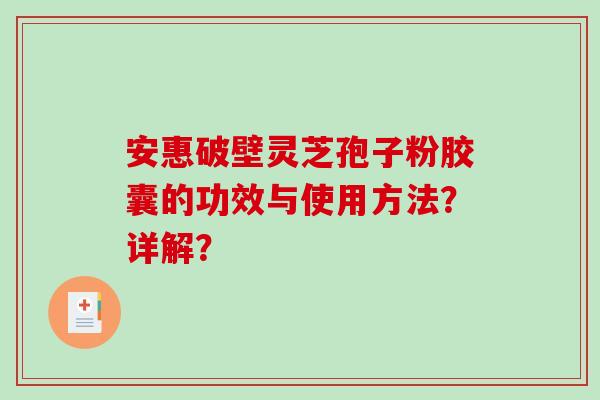 安惠破壁灵芝孢子粉胶囊的功效与使用方法？详解？-第1张图片-破壁灵芝孢子粉研究指南