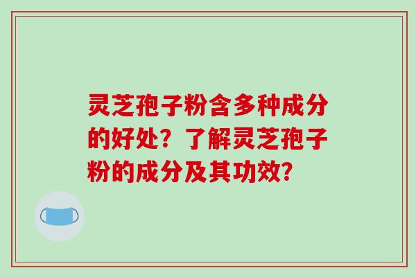灵芝孢子粉含多种成分的好处?了解灵芝孢子粉的成分及其功效?-第1张图片-破壁灵芝孢子粉研究指南 灵芝孢子粉含多种成分的好处?了解灵芝孢子粉的成分及其功效?-第1张图片-破壁灵芝孢子粉研究指南