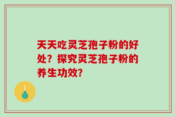 天天吃灵芝孢子粉的好处?探究灵芝孢子粉的养生功效?-第1张图片-破壁灵芝孢子粉研究指南 天天吃灵芝孢子粉的好处?探究灵芝孢子粉的养生功效?-第1张图片-破壁灵芝孢子粉研究指南