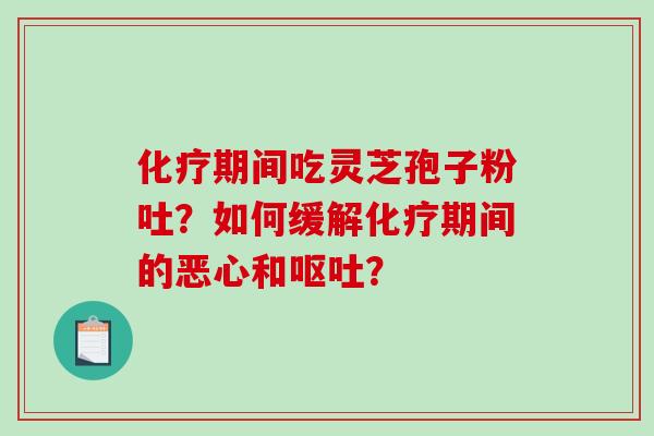 化疗期间吃灵芝孢子粉吐?如何缓解化疗期间的恶心和呕吐?-第1张图片-破壁灵芝孢子粉研究指南 化疗期间吃灵芝孢子粉吐?如何缓解化疗期间的恶心和呕吐?-第1张图片-破壁灵芝孢子粉研究指南