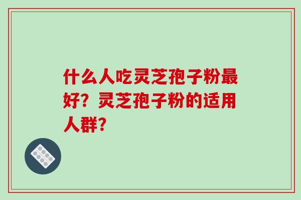 什么人吃灵芝孢子粉最好?灵芝孢子粉的适用人群?-第1张图片-破壁灵芝孢子粉研究指南 什么人吃灵芝孢子粉最好?灵芝孢子粉的适用人群?-第1张图片-破壁灵芝孢子粉研究指南