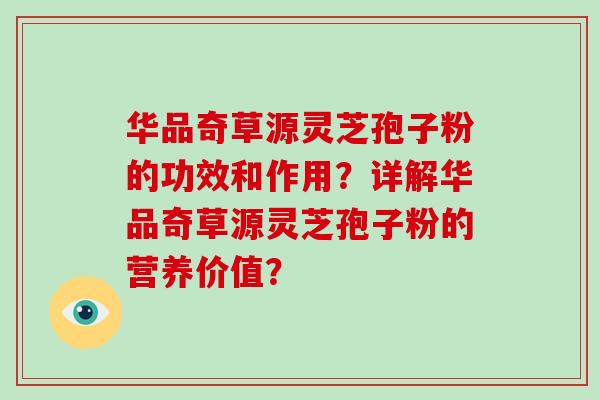 华品奇草源灵芝孢子粉的功效和作用?详解华品奇草源灵芝孢子粉的营养价值?-第1张图片-破壁灵芝孢子粉研究指南 华品奇草源灵芝孢子粉的功效和作用?详解华品奇草源灵芝孢子粉的营养价值?-第1张图片-破壁灵芝孢子粉研究指南
