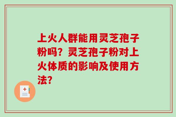 上火人群能用灵芝孢子粉吗?灵芝孢子粉对上火体质的影响及使用方法?-第1张图片-破壁灵芝孢子粉研究指南 上火人群能用灵芝孢子粉吗?灵芝孢子粉对上火体质的影响及使用方法?-第1张图片-破壁灵芝孢子粉研究指南
