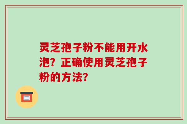 灵芝孢子粉不能用开水泡?正确使用灵芝孢子粉的方法?-第1张图片-破壁灵芝孢子粉研究指南 灵芝孢子粉不能用开水泡?正确使用灵芝孢子粉的方法?-第1张图片-破壁灵芝孢子粉研究指南