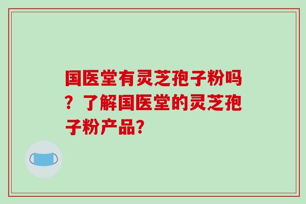 国医堂有灵芝孢子粉吗?了解国医堂的灵芝孢子粉产品?-第1张图片-破壁灵芝孢子粉研究指南 国医堂有灵芝孢子粉吗?了解国医堂的灵芝孢子粉产品?-第1张图片-破壁灵芝孢子粉研究指南