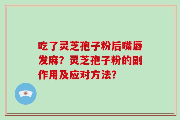 吃了灵芝孢子粉后嘴唇发麻?灵芝孢子粉的副作用及应对方法?-第1张图片-破壁灵芝孢子粉研究指南 吃了灵芝孢子粉后嘴唇发麻?灵芝孢子粉的副作用及应对方法?-第1张图片-破壁灵芝孢子粉研究指南