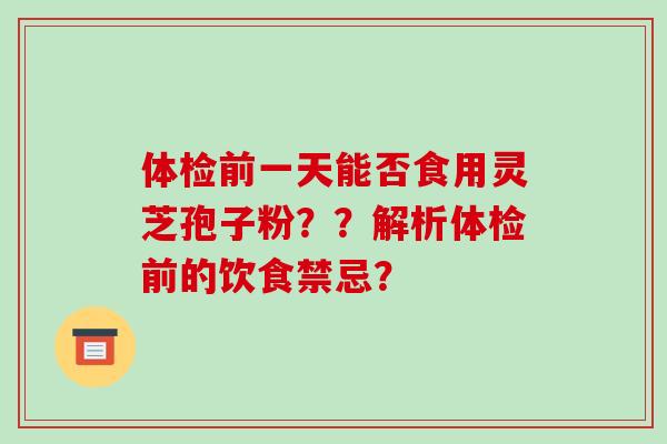 体检前一天能否食用灵芝孢子粉？？解析体检前的饮食禁忌？-第1张图片-破壁灵芝孢子粉研究指南