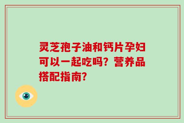 灵芝孢子油和钙片孕妇可以一起吃吗?营养品搭配指南?-第1张图片-破壁灵芝孢子粉研究指南 灵芝孢子油和钙片孕妇可以一起吃吗?营养品搭配指南?-第1张图片-破壁灵芝孢子粉研究指南
