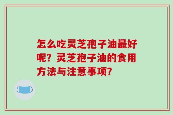 怎么吃灵芝孢子油最好呢?灵芝孢子油的食用方法与注意事项?-第1张图片-破壁灵芝孢子粉研究指南 怎么吃灵芝孢子油最好呢?灵芝孢子油的食用方法与注意事项?-第1张图片-破壁灵芝孢子粉研究指南