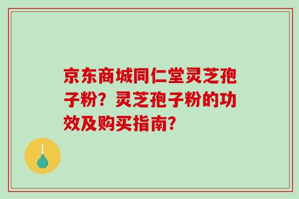 京东商城同仁堂灵芝孢子粉?灵芝孢子粉的功效及购买指南?-第1张图片-破壁灵芝孢子粉研究指南 京东商城同仁堂灵芝孢子粉?灵芝孢子粉的功效及购买指南?-第1张图片-破壁灵芝孢子粉研究指南