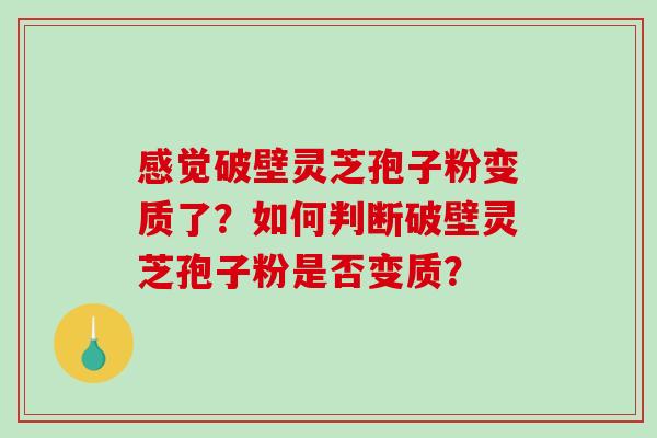 感觉破壁灵芝孢子粉变质了?如何判断破壁灵芝孢子粉是否变质?-第1张图片-破壁灵芝孢子粉研究指南 感觉破壁灵芝孢子粉变质了?如何判断破壁灵芝孢子粉是否变质?-第1张图片-破壁灵芝孢子粉研究指南