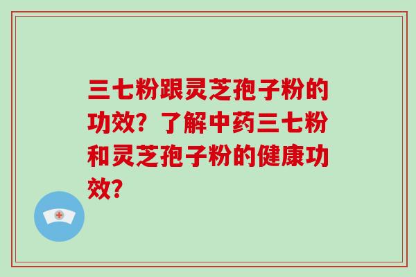 三七粉跟灵芝孢子粉的功效?了解中药三七粉和灵芝孢子粉的健康功效?-第1张图片-破壁灵芝孢子粉研究指南 三七粉跟灵芝孢子粉的功效?了解中药三七粉和灵芝孢子粉的健康功效?-第1张图片-破壁灵芝孢子粉研究指南
