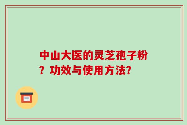 中山大医的灵芝孢子粉？功效与使用方法？-第1张图片-破壁灵芝孢子粉研究指南