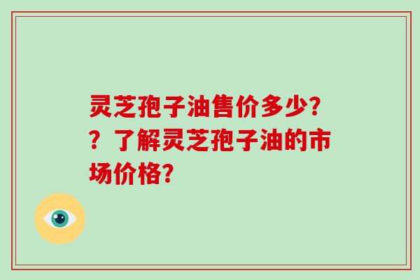 灵芝孢子油售价多少??了解灵芝孢子油的市场价格?-第1张图片-破壁灵芝孢子粉研究指南 灵芝孢子油售价多少??了解灵芝孢子油的市场价格?-第1张图片-破壁灵芝孢子粉研究指南