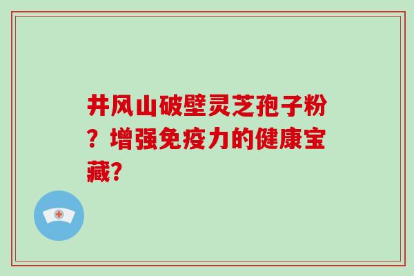井风山破壁灵芝孢子粉?增强免疫力的健康宝藏?-第1张图片-破壁灵芝孢子粉研究指南 井风山破壁灵芝孢子粉?增强免疫力的健康宝藏?-第1张图片-破壁灵芝孢子粉研究指南