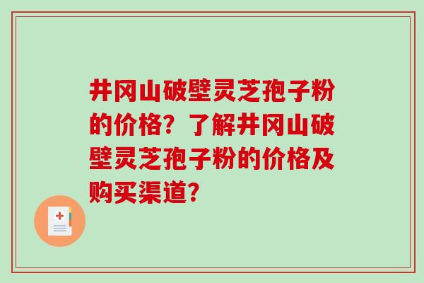 井冈山破壁灵芝孢子粉的价格?了解井冈山破壁灵芝孢子粉的价格及购买渠道?-第1张图片-破壁灵芝孢子粉研究指南 井冈山破壁灵芝孢子粉的价格?了解井冈山破壁灵芝孢子粉的价格及购买渠道?-第1张图片-破壁灵芝孢子粉研究指南