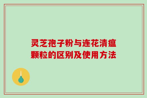 灵芝孢子粉与连花清瘟颗粒的区别及使用方法-第1张图片-破壁灵芝孢子粉研究指南 灵芝孢子粉与连花清瘟颗粒的区别及使用方法-第1张图片-破壁灵芝孢子粉研究指南