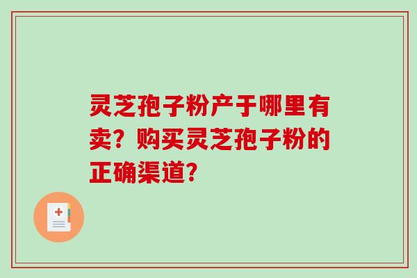 灵芝孢子粉产于哪里有卖?购买灵芝孢子粉的正确渠道?-第1张图片-破壁灵芝孢子粉研究指南 灵芝孢子粉产于哪里有卖?购买灵芝孢子粉的正确渠道?-第1张图片-破壁灵芝孢子粉研究指南
