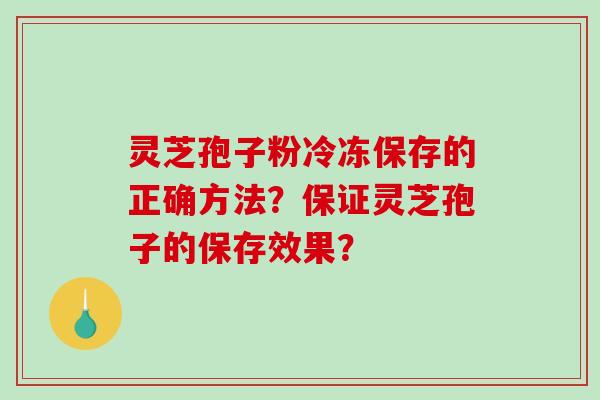 灵芝孢子粉冷冻保存的正确方法？保证灵芝孢子的保存效果？-第1张图片-破壁灵芝孢子粉研究指南