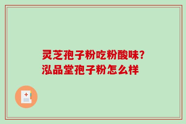 灵芝孢子粉吃粉酸味?泓品堂孢子粉怎么样-第1张图片-破壁灵芝孢子粉研究指南 灵芝孢子粉吃粉酸味?泓品堂孢子粉怎么样-第1张图片-破壁灵芝孢子粉研究指南
