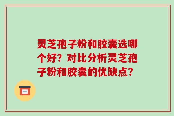 灵芝孢子粉和胶囊选哪个好?对比分析灵芝孢子粉和胶囊的优缺点?-第1张图片-破壁灵芝孢子粉研究指南 灵芝孢子粉和胶囊选哪个好?对比分析灵芝孢子粉和胶囊的优缺点?-第1张图片-破壁灵芝孢子粉研究指南