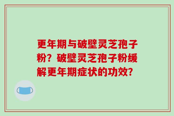更年期与破壁灵芝孢子粉?破壁灵芝孢子粉缓解更年期症状的功效?-第1张图片-破壁灵芝孢子粉研究指南 更年期与破壁灵芝孢子粉?破壁灵芝孢子粉缓解更年期症状的功效?-第1张图片-破壁灵芝孢子粉研究指南