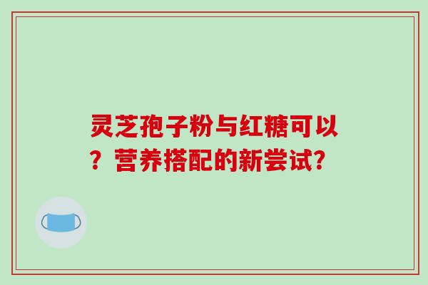 灵芝孢子粉与红糖可以?营养搭配的新尝试?-第1张图片-破壁灵芝孢子粉研究指南 灵芝孢子粉与红糖可以?营养搭配的新尝试?-第1张图片-破壁灵芝孢子粉研究指南