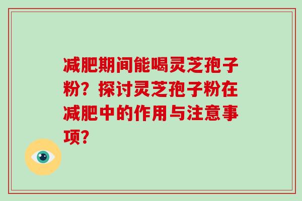 减肥期间能喝灵芝孢子粉?探讨灵芝孢子粉在减肥中的作用与注意事项?-第1张图片-破壁灵芝孢子粉研究指南 减肥期间能喝灵芝孢子粉?探讨灵芝孢子粉在减肥中的作用与注意事项?-第1张图片-破壁灵芝孢子粉研究指南