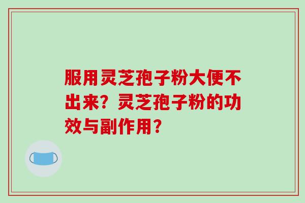 服用灵芝孢子粉大便不出来？灵芝孢子粉的功效与副作用？-第1张图片-破壁灵芝孢子粉研究指南