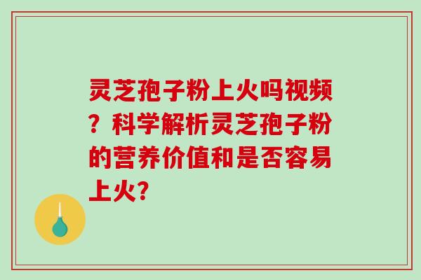 灵芝孢子粉上火吗视频?科学解析灵芝孢子粉的营养价值和是否容易上火?-第1张图片-破壁灵芝孢子粉研究指南 灵芝孢子粉上火吗视频?科学解析灵芝孢子粉的营养价值和是否容易上火?-第1张图片-破壁灵芝孢子粉研究指南