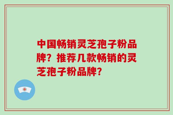 中国畅销灵芝孢子粉品牌?推荐几款畅销的灵芝孢子粉品牌?-第1张图片-破壁灵芝孢子粉研究指南 中国畅销灵芝孢子粉品牌?推荐几款畅销的灵芝孢子粉品牌?-第1张图片-破壁灵芝孢子粉研究指南