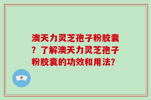 澳天力灵芝孢子粉胶囊?了解澳天力灵芝孢子粉胶囊的功效和用法?-第1张图片-破壁灵芝孢子粉研究指南 澳天力灵芝孢子粉胶囊?了解澳天力灵芝孢子粉胶囊的功效和用法?-第1张图片-破壁灵芝孢子粉研究指南