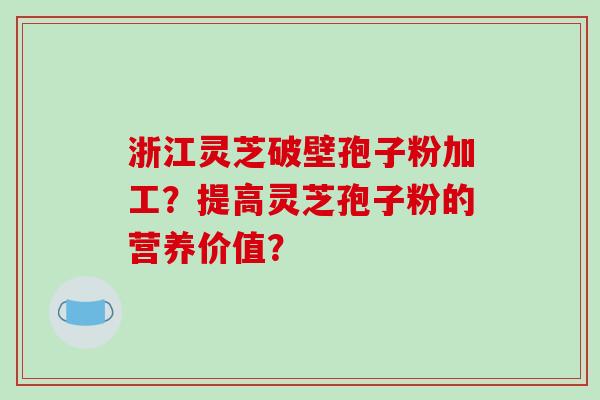 浙江灵芝破壁孢子粉加工?提高灵芝孢子粉的营养价值?-第1张图片-破壁灵芝孢子粉研究指南 浙江灵芝破壁孢子粉加工?提高灵芝孢子粉的营养价值?-第1张图片-破壁灵芝孢子粉研究指南