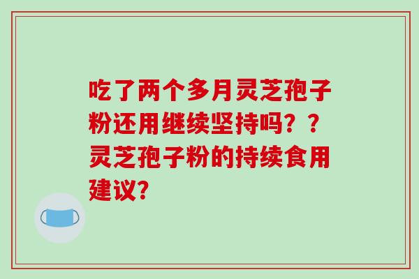 吃了两个多月灵芝孢子粉还用继续坚持吗??灵芝孢子粉的持续食用建议?-第1张图片-破壁灵芝孢子粉研究指南 吃了两个多月灵芝孢子粉还用继续坚持吗??灵芝孢子粉的持续食用建议?-第1张图片-破壁灵芝孢子粉研究指南
