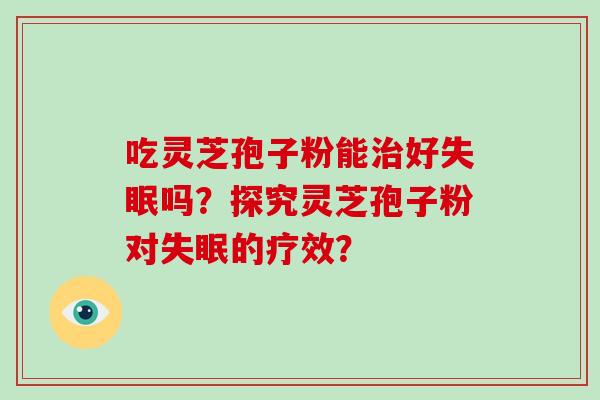 吃灵芝孢子粉能治好失眠吗?探究灵芝孢子粉对失眠的疗效?-第1张图片-破壁灵芝孢子粉研究指南 吃灵芝孢子粉能治好失眠吗?探究灵芝孢子粉对失眠的疗效?-第1张图片-破壁灵芝孢子粉研究指南