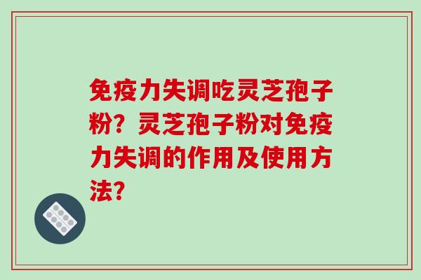 免疫力失调吃灵芝孢子粉?灵芝孢子粉对免疫力失调的作用及使用方法?-第1张图片-破壁灵芝孢子粉研究指南 免疫力失调吃灵芝孢子粉?灵芝孢子粉对免疫力失调的作用及使用方法?-第1张图片-破壁灵芝孢子粉研究指南