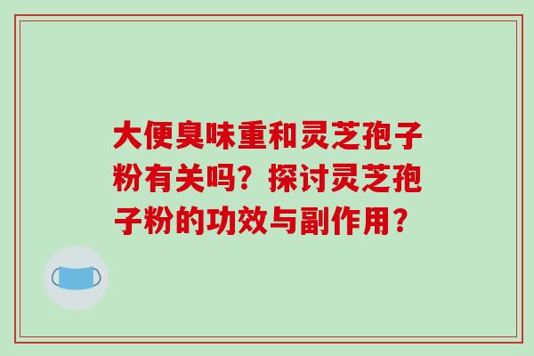 大便臭味重和灵芝孢子粉有关吗?探讨灵芝孢子粉的功效与副作用?-第1张图片-破壁灵芝孢子粉研究指南 大便臭味重和灵芝孢子粉有关吗?探讨灵芝孢子粉的功效与副作用?-第1张图片-破壁灵芝孢子粉研究指南