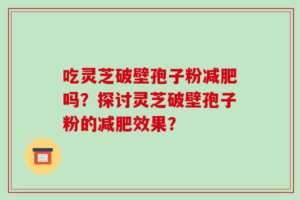吃灵芝破壁孢子粉减肥吗？探讨灵芝破壁孢子粉的减肥效果？-第1张图片-破壁灵芝孢子粉研究指南