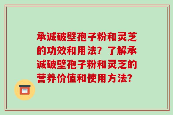 承诚破壁孢子粉和灵芝的功效和用法?了解承诚破壁孢子粉和灵芝的营养价值和使用方法?-第1张图片-破壁灵芝孢子粉研究指南 承诚破壁孢子粉和灵芝的功效和用法?了解承诚破壁孢子粉和灵芝的营养价值和使用方法?-第1张图片-破壁灵芝孢子粉研究指南