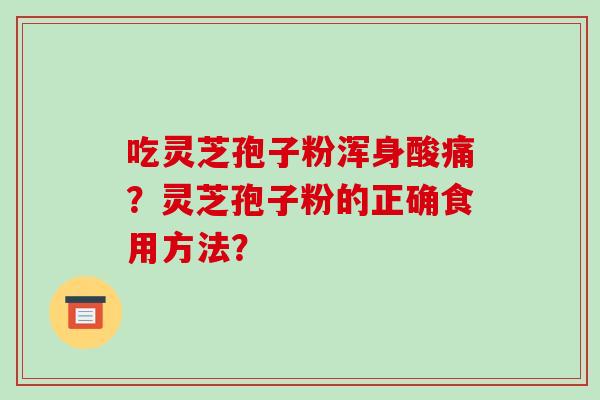 吃灵芝孢子粉浑身酸痛？灵芝孢子粉的正确食用方法？-第1张图片-破壁灵芝孢子粉研究指南