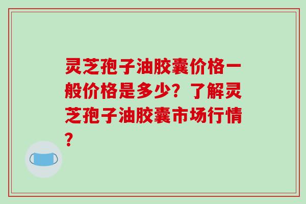 灵芝孢子油胶囊价格一般价格是多少?了解灵芝孢子油胶囊市场行情?-第1张图片-破壁灵芝孢子粉研究指南 灵芝孢子油胶囊价格一般价格是多少?了解灵芝孢子油胶囊市场行情?-第1张图片-破壁灵芝孢子粉研究指南