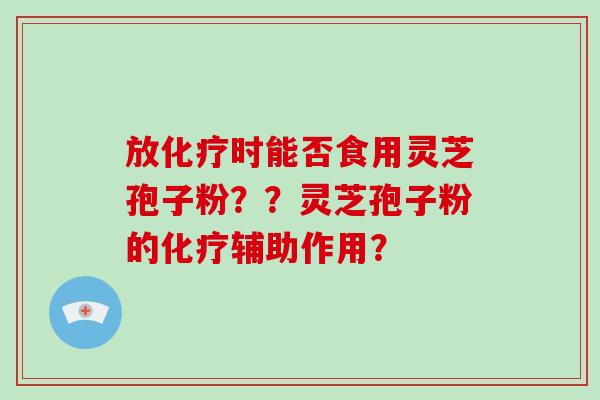放化疗时能否食用灵芝孢子粉??灵芝孢子粉的化疗辅助作用?-第1张图片-破壁灵芝孢子粉研究指南 放化疗时能否食用灵芝孢子粉??灵芝孢子粉的化疗辅助作用?-第1张图片-破壁灵芝孢子粉研究指南