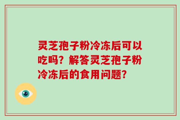灵芝孢子粉冷冻后可以吃吗?解答灵芝孢子粉冷冻后的食用问题?-第1张图片-破壁灵芝孢子粉研究指南 灵芝孢子粉冷冻后可以吃吗?解答灵芝孢子粉冷冻后的食用问题?-第1张图片-破壁灵芝孢子粉研究指南