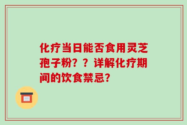 化疗当日能否食用灵芝孢子粉??详解化疗期间的饮食禁忌?-第1张图片-破壁灵芝孢子粉研究指南 化疗当日能否食用灵芝孢子粉??详解化疗期间的饮食禁忌?-第1张图片-破壁灵芝孢子粉研究指南