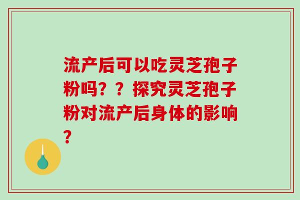 流产后可以吃灵芝孢子粉吗??探究灵芝孢子粉对流产后身体的影响?-第1张图片-破壁灵芝孢子粉研究指南 流产后可以吃灵芝孢子粉吗??探究灵芝孢子粉对流产后身体的影响?-第1张图片-破壁灵芝孢子粉研究指南