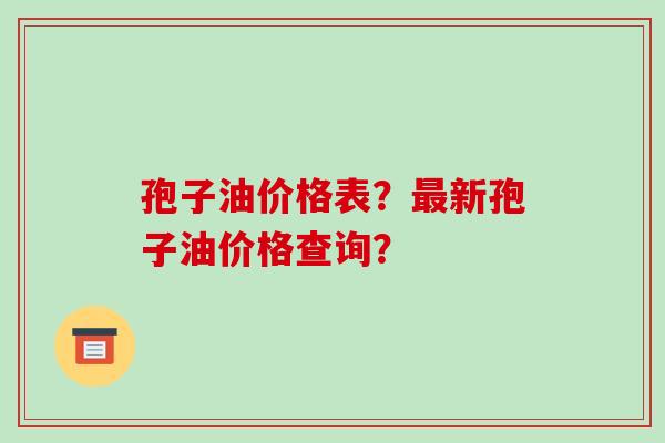 孢子油价格表?最新孢子油价格查询?-第1张图片-破壁灵芝孢子粉研究指南 孢子油价格表?最新孢子油价格查询?-第1张图片-破壁灵芝孢子粉研究指南