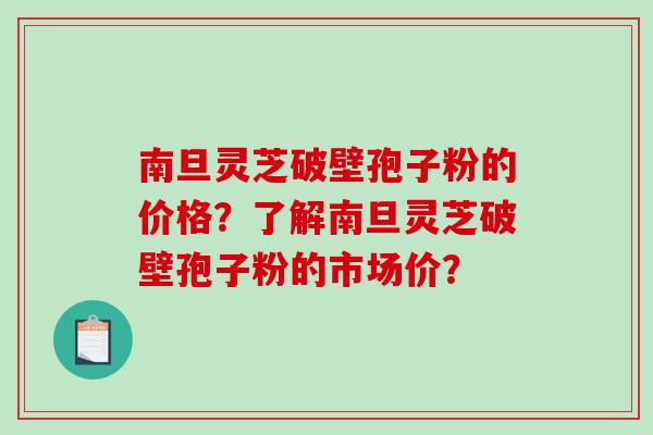 南旦灵芝破壁孢子粉的价格?了解南旦灵芝破壁孢子粉的市场价?-第1张图片-破壁灵芝孢子粉研究指南 南旦灵芝破壁孢子粉的价格?了解南旦灵芝破壁孢子粉的市场价?-第1张图片-破壁灵芝孢子粉研究指南