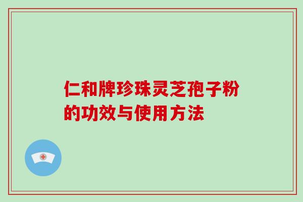 仁和牌珍珠灵芝孢子粉的功效与使用方法-第1张图片-破壁灵芝孢子粉研究指南 仁和牌珍珠灵芝孢子粉的功效与使用方法-第1张图片-破壁灵芝孢子粉研究指南